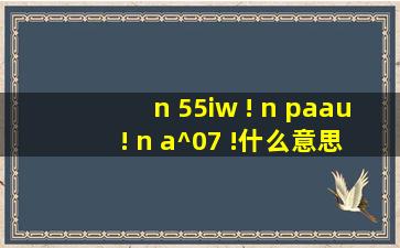 n 55iw ! n paau ! n a^07 !什么意思